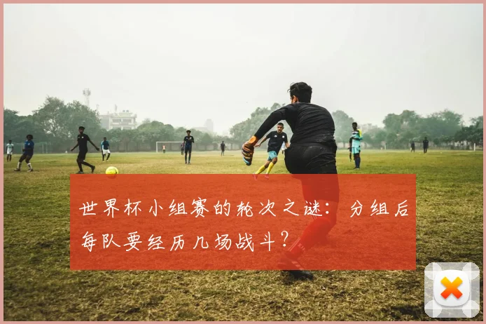 世界杯小组赛的轮次之谜：分组后每队要经历几场战斗？