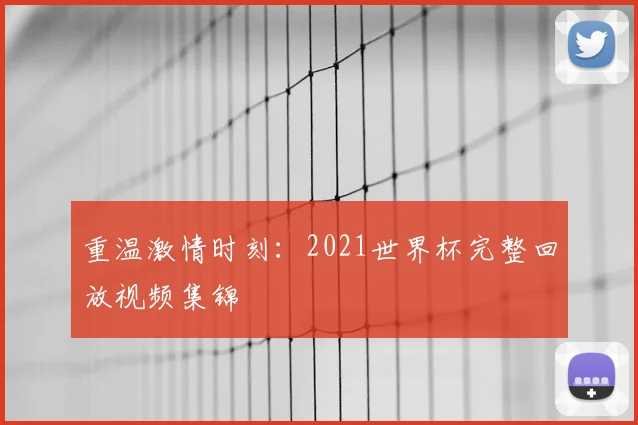 重温激情时刻：2021世界杯完整回放视频集锦