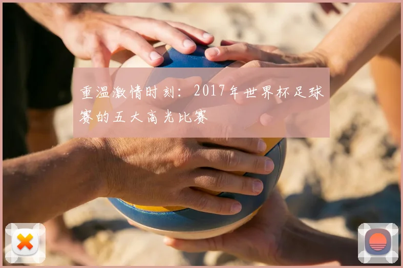 重温激情时刻：2017年世界杯足球赛的五大高光比赛