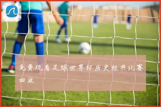 免费观看足球世界杯历史经典比赛回放