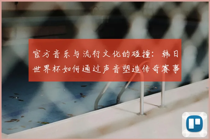 官方音乐与流行文化的碰撞：韩日世界杯如何通过声音塑造传奇赛事