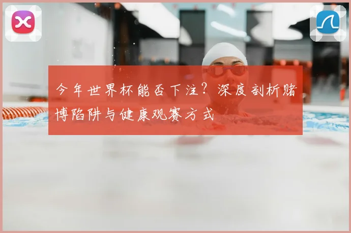 今年世界杯能否下注？深度剖析赌博陷阱与健康观赛方式