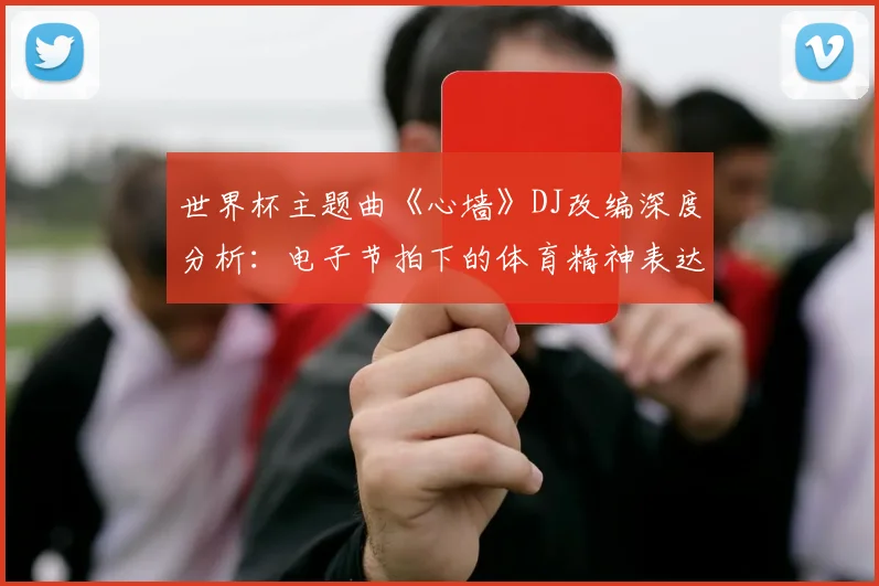 世界杯主题曲《心墙》DJ改编深度分析：电子节拍下的体育精神表达