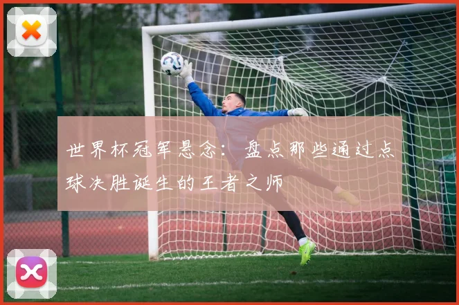 世界杯冠军悬念:盘点那些通过点球决胜诞生的王者之师