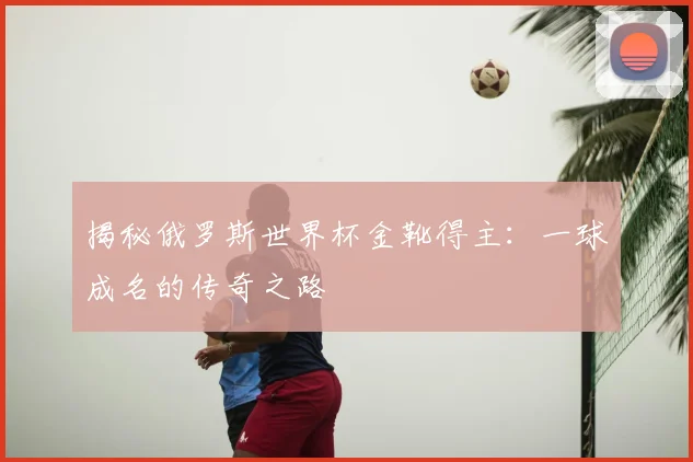 揭秘俄罗斯世界杯金靴得主:一球成名的传奇之路