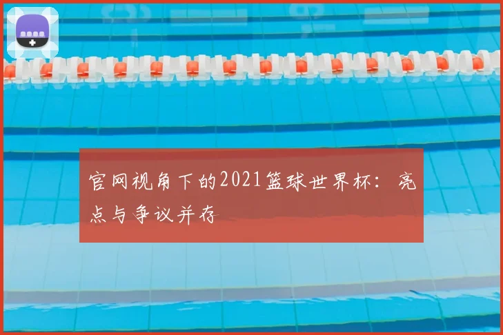官网视角下的2021篮球世界杯：亮点与争议并存
