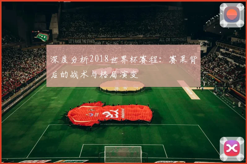 深度分析2018世界杯赛程：赛果背后的战术与格局演变