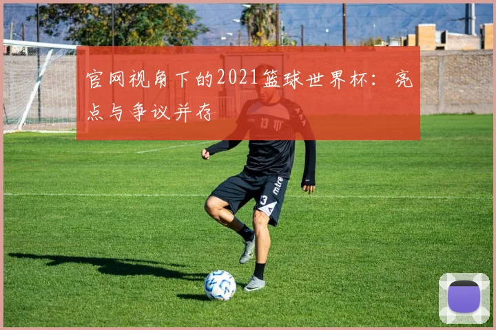 官网视角下的2021篮球世界杯：亮点与争议并存