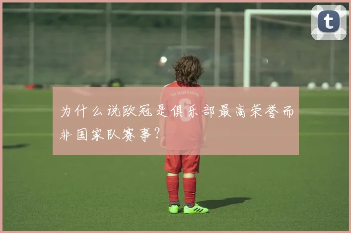 为什么说欧冠是俱乐部最高荣誉而非国家队赛事?