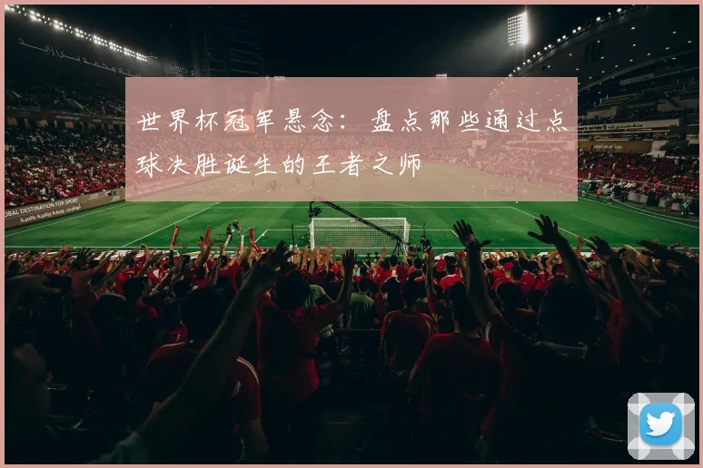 世界杯冠军悬念:盘点那些通过点球决胜诞生的王者之师