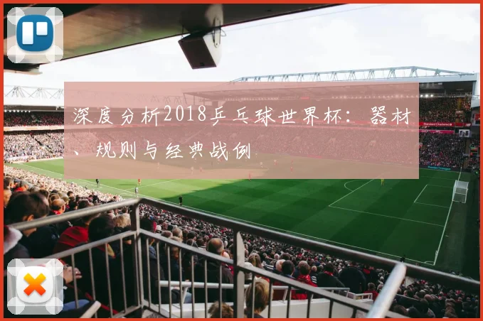深度分析2018乒乓球世界杯：器材、规则与经典战例