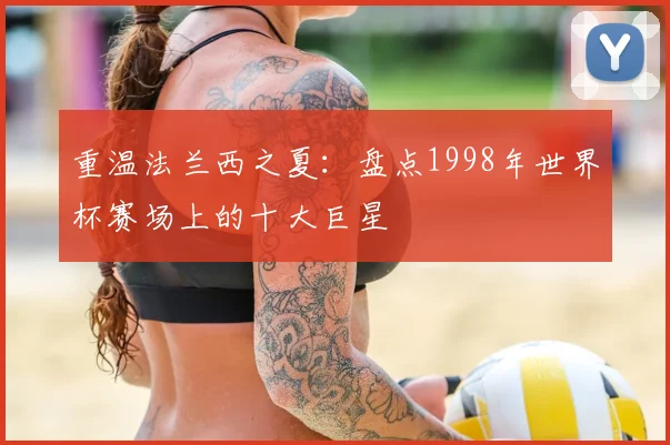 重温法兰西之夏：盘点1998年世界杯赛场上的十大巨星
