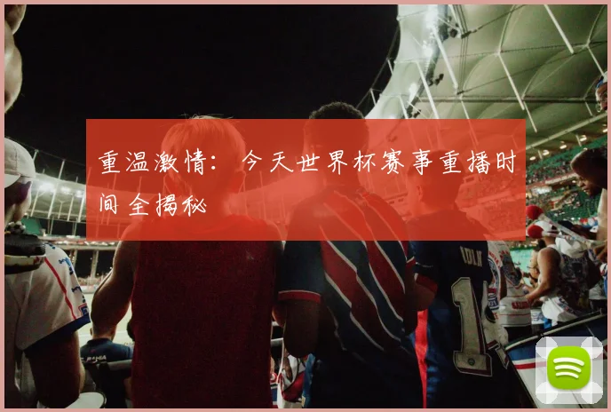 重温激情：今天世界杯赛事重播时间全揭秘