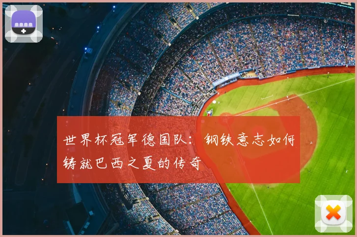 世界杯冠军德国队:钢铁意志如何铸就巴西之夏的传奇