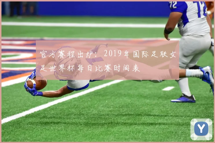 官方赛程出炉：2019年国际足联女足世界杯每日比赛时间表