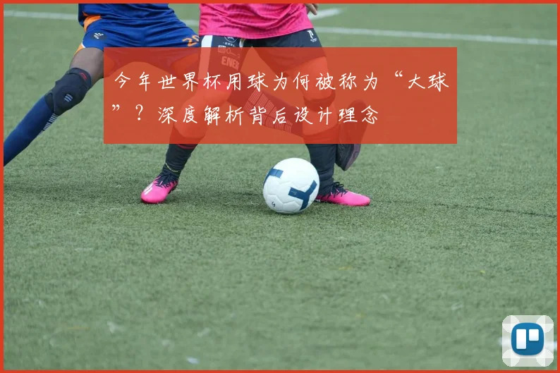 今年世界杯用球为何被称为“大球”？深度解析背后设计理念