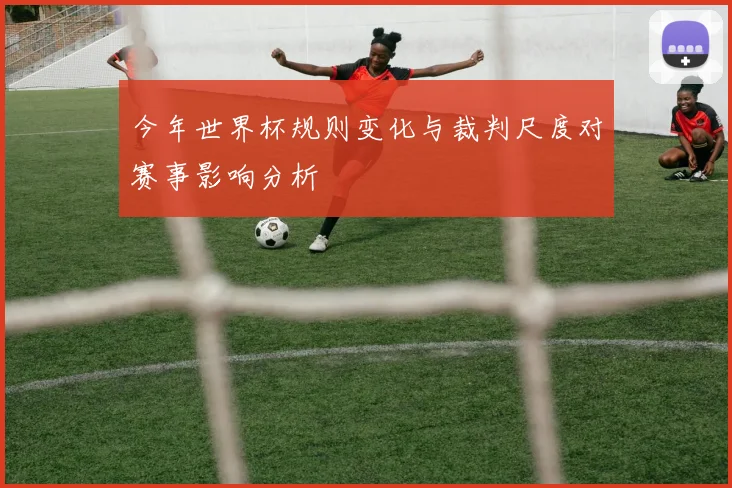 今年世界杯规则变化与裁判尺度对赛事影响分析