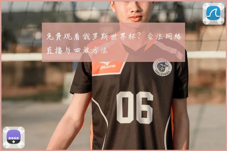 免费观看俄罗斯世界杯？合法网络直播与回放方法