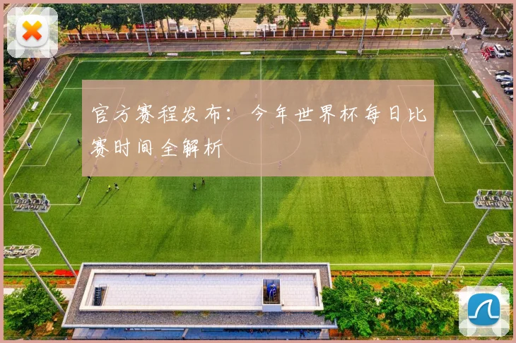 官方赛程发布：今年世界杯每日比赛时间全解析