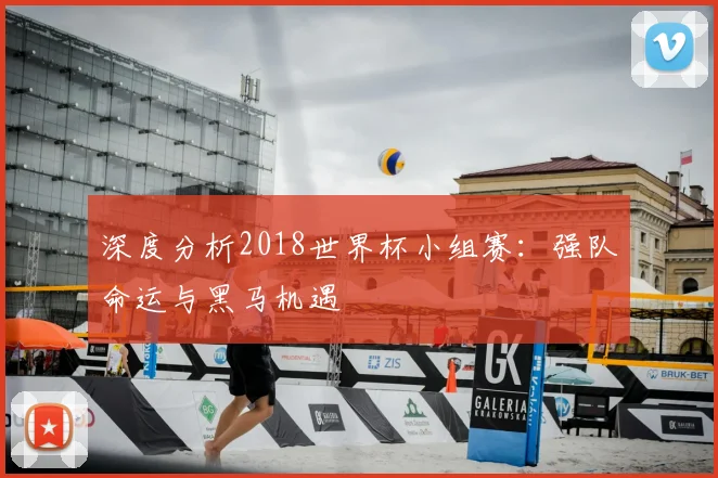 深度分析2018世界杯小组赛：强队命运与黑马机遇