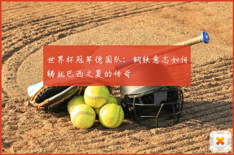 世界杯冠军德国队:钢铁意志如何铸就巴西之夏的传奇