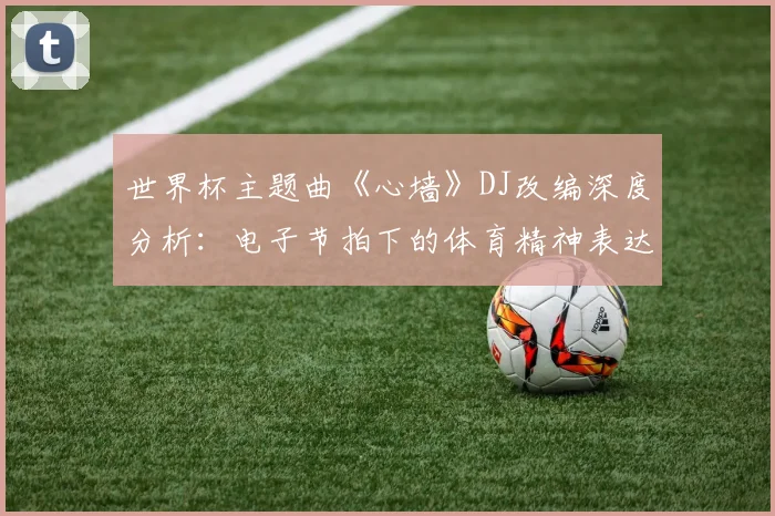 世界杯主题曲《心墙》DJ改编深度分析：电子节拍下的体育精神表达