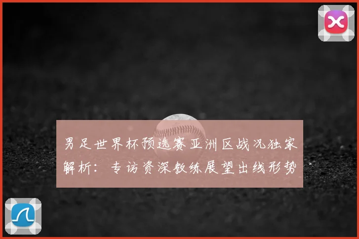 男足世界杯预选赛亚洲区战况独家解析:专访资深教练展望出线形势